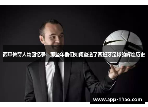 西甲传奇人物回忆录：那些年他们如何塑造了西班牙足球的辉煌历史