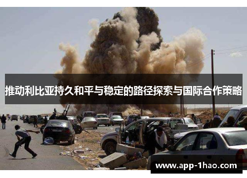 推动利比亚持久和平与稳定的路径探索与国际合作策略