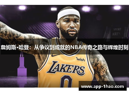 詹姆斯·哈登:从争议到成就的NBA传奇之路与辉煌时刻 詹姆斯·哈登:从争议到成就的NBA传奇之路与辉煌时刻