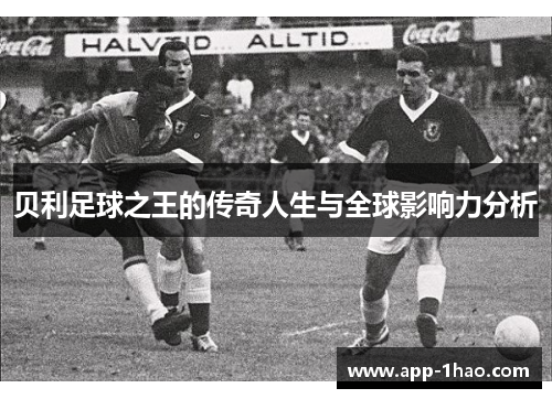 贝利足球之王的传奇人生与全球影响力分析 贝利足球之王的传奇人生与全球影响力分析