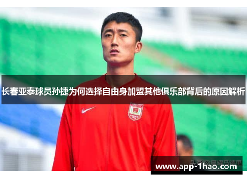 长春亚泰球员孙捷为何选择自由身加盟其他俱乐部背后的原因解析