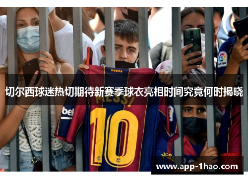 切尔西球迷热切期待新赛季球衣亮相时间究竟何时揭晓 切尔西球迷热切期待新赛季球衣亮相时间究竟何时揭晓