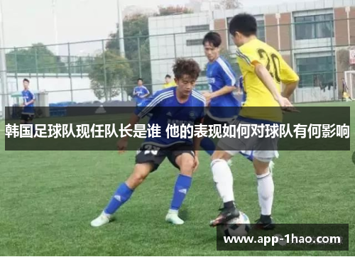 韩国足球队现任队长是谁 他的表现如何对球队有何影响