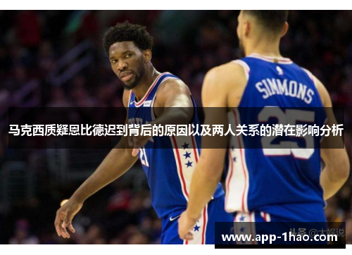 马克西质疑恩比德迟到背后的原因以及两人关系的潜在影响分析 马克西质疑恩比德迟到背后的原因以及两人关系的潜在影响分析