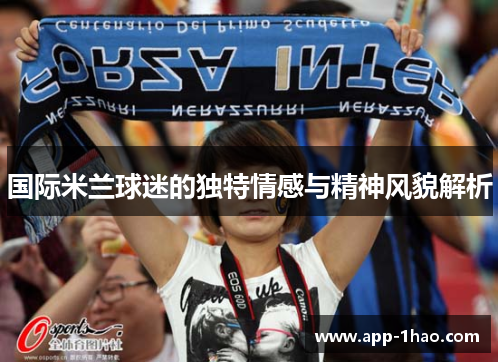 国际米兰球迷的独特情感与精神风貌解析