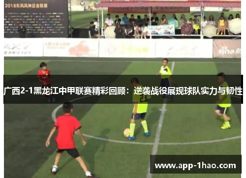 广西2-1黑龙江中甲联赛精彩回顾:逆袭战役展现球队实力与韧性 广西2-1黑龙江中甲联赛精彩回顾:逆袭战役展现球队实力与韧性