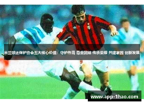 米兰球迷保护协会五大核心价值:守护热情 尊重团结 传承荣耀 共建家园 创新发展 米兰球迷保护协会五大核心价值:守护热情 尊重团结 传承荣耀 共建家园 创新发展