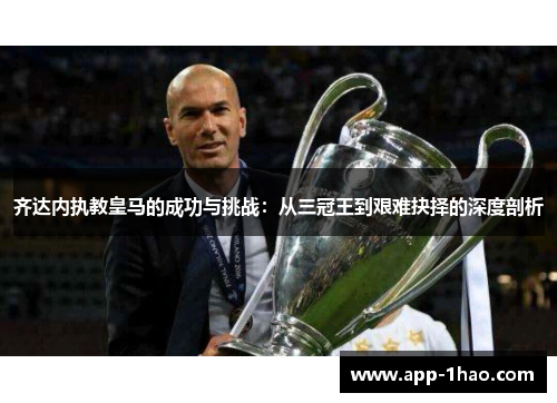 齐达内执教皇马的成功与挑战：从三冠王到艰难抉择的深度剖析