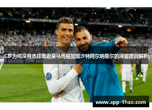 C罗为何没有选择重返皇马而是加盟沙特阿尔纳斯尔的深层原因解析