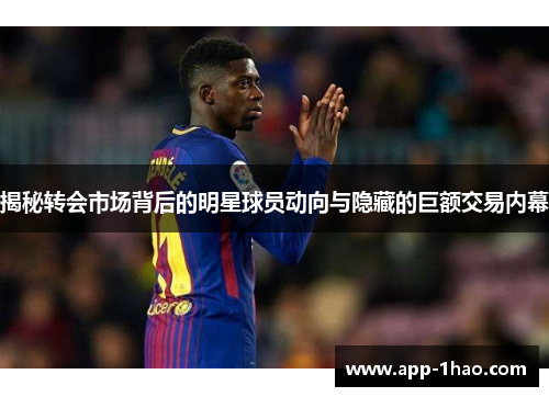 揭秘转会市场背后的明星球员动向与隐藏的巨额交易内幕 揭秘转会市场背后的明星球员动向与隐藏的巨额交易内幕