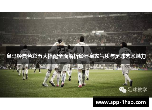 皇马经典色彩五大搭配全面解析彰显皇家气质与足球艺术魅力