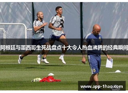阿根廷与墨西哥生死战盘点十大令人热血沸腾的经典瞬间