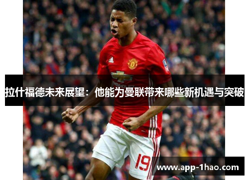 拉什福德未来展望：他能为曼联带来哪些新机遇与突破