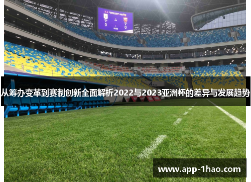 从筹办变革到赛制创新全面解析2022与2023亚洲杯的差异与发展趋势