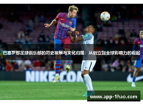 巴塞罗那足球俱乐部的历史发展与文化归属:从创立到全球影响力的崛起 巴塞罗那足球俱乐部的历史发展与文化归属:从创立到全球影响力的崛起