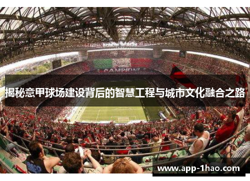 揭秘意甲球场建设背后的智慧工程与城市文化融合之路