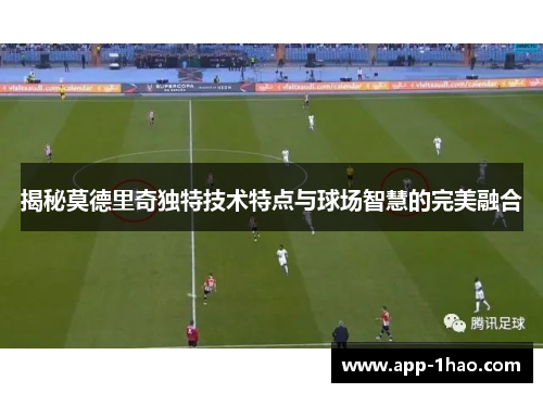 揭秘莫德里奇独特技术特点与球场智慧的完美融合 揭秘莫德里奇独特技术特点与球场智慧的完美融合