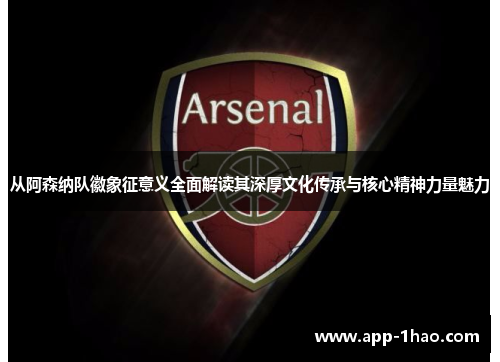 从阿森纳队徽象征意义全面解读其深厚文化传承与核心精神力量魅力